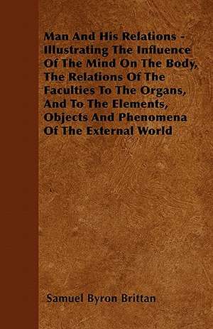 Man And His Relations - Illustrating The Influence Of The Mind On The Body, The Relations Of The Faculties To The Organs, And To The Elements, Objects And Phenomena Of The External World de Samuel Byron Brittan