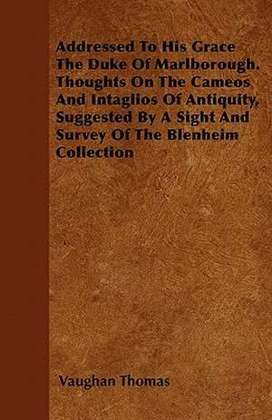 Addressed To His Grace The Duke Of Marlborough. Thoughts On The Cameos And Intaglios Of Antiquity, Suggested By A Sight And Survey Of The Blenheim Collection de Vaughan Thomas