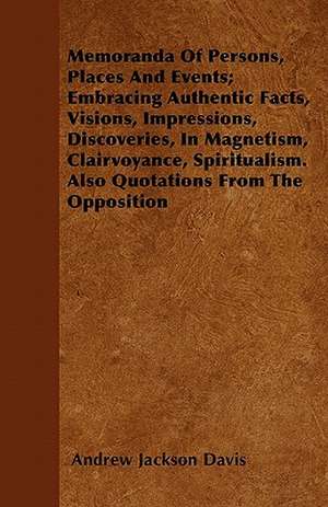 Memoranda Of Persons, Places And Events; Embracing Authentic Facts, Visions, Impressions, Discoveries, In Magnetism, Clairvoyance, Spiritualism. Also Quotations From The Opposition de Andrew Jackson Davis