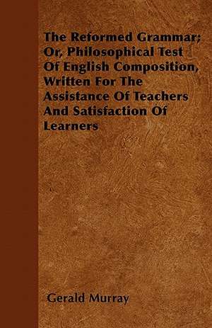 The Reformed Grammar; Or, Philosophical Test Of English Composition, Written For The Assistance Of Teachers And Satisfaction Of Learners de Gerald Murray