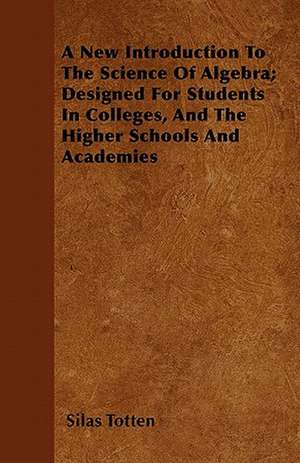 A New Introduction To The Science Of Algebra; Designed For Students In Colleges, And The Higher Schools And Academies de Silas Totten