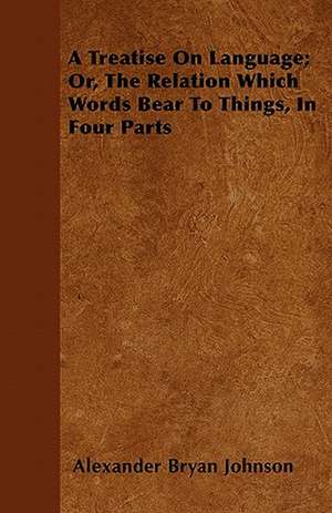 A Treatise On Language; Or, The Relation Which Words Bear To Things, In Four Parts de Alexander Bryan Johnson