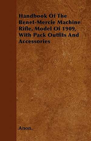 Handbook Of The Benet-Mercie Machine Rifle, Model Of 1909, With Pack Outfits And Accessories de Anon.