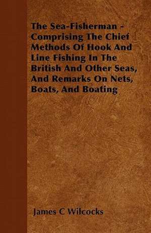 The Sea-Fisherman - Comprising the Chief Methods of Hook and Line Fishing in the British and Other Seas, and Remarks on Nets, Boats, and Boating de James C. Wilcocks