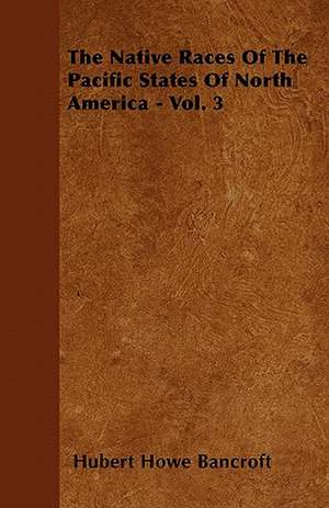 The Native Races Of The Pacific States Of North America - Vol. 3 de Hubert Howe Bancroft