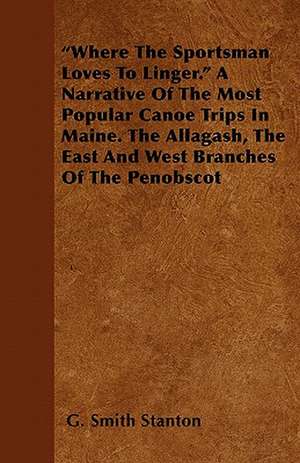 "Where the Sportsman Loves to Linger." a Narrative of the Most Popular Canoe Trips in Maine. the Allagash, the East and West Branches of the Penobscot de G. Smith Stanton