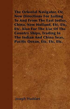 The Oriental Navigator, Or, New Directions For Sailing To And From The East Indies, China, New Holland, Etc, Etc, Etc. Also For The Use Of The Country Ships, Trading In The Indian And China Seas, Pacific Ocean, Etc, Etc, Etc. de Joseph Huddart