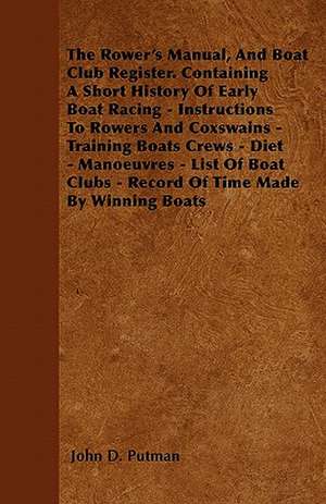 The Rower's Manual, And Boat Club Register. Containing A Short History Of Early Boat Racing - Instructions To Rowers And Coxswains - Training Boats Crews - Diet - Manoeuvres - List Of Boat Clubs - Record Of Time Made By Winning Boats de John D. Putman