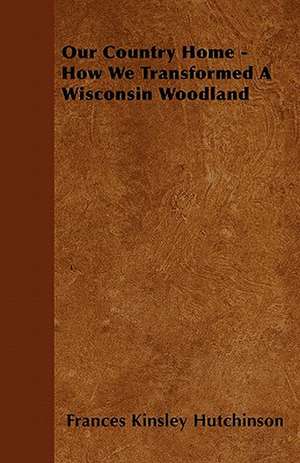 Our Country Home - How We Transformed A Wisconsin Woodland de Frances Kinsley Hutchinson