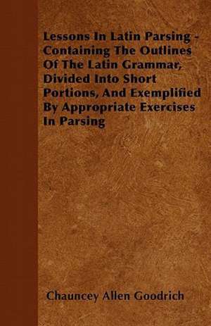 Lessons In Latin Parsing - Containing The Outlines Of The Latin Grammar, Divided Into Short Portions, And Exemplified By Appropriate Exercises In Parsing de Chauncey Allen Goodrich