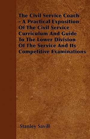 The Civil Service Coach - A Practical Exposition Of The Civil Service Curriculum And Guide To The Lower Division Of The Service And Its Competitive Examinations de Stanley Savill