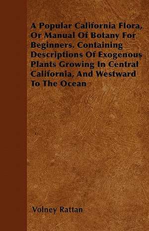 A Popular California Flora, Or Manual Of Botany For Beginners. Containing Descriptions Of Exogenous Plants Growing In Central California, And Westward To The Ocean de Volney Rattan