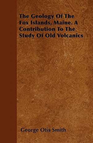 The Geology Of The Fox Islands, Maine. A Contribution To The Study Of Old Volcanics de George Otis Smith