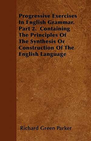 Progressive Exercises In English Grammar. Part 2. Containing The Principles Of The Synthesis Or Construction Of The English Language de Richard Green Parker