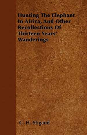 Hunting The Elephant In Africa, And Other Recollections Of Thirteen Years' Wanderings de C. H. Stigand