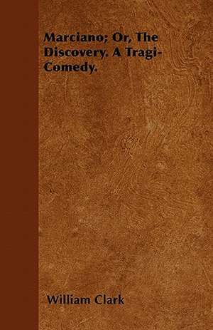 Marciano; Or, The Discovery. A Tragi-Comedy. de William Clark