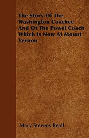 The Story Of The Washington Coachee And Of The Powel Coach Which Is Now At Mount Vernon de Mary Stevens Beall