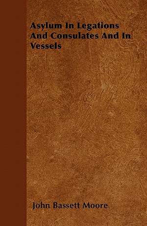 Asylum In Legations And Consulates And In Vessels de John Bassett Moore