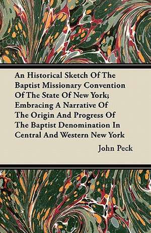 An Historical Sketch of the Baptist Missionary Convention of the State of New York; Embracing a Narrative of the Origin and Progress of the Baptist D de John Peck