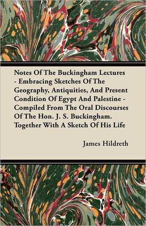 Notes Of The Buckingham Lectures - Embracing Sketches Of The Geography, Antiquities, And Present Condition Of Egypt And Palestine - Compiled From The Oral Discourses Of The Hon. J. S. Buckingham. Together With A Sketch Of His Life de James Hildreth