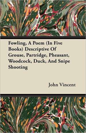 Fowling, A Poem (In Five Books) Descriptive Of Grouse, Partridge, Pheasant, Woodcock, Duck, And Snipe Shooting de John Vincent