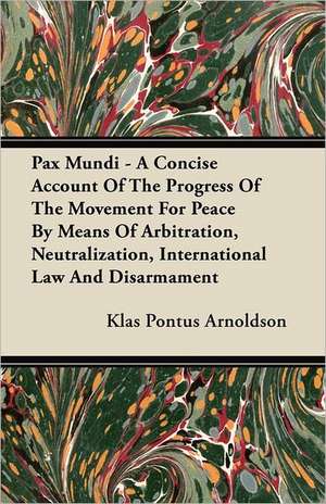 Pax Mundi - A Concise Account Of The Progress Of The Movement For Peace By Means Of Arbitration, Neutralization, International Law And Disarmament de Klas Pontus Arnoldson