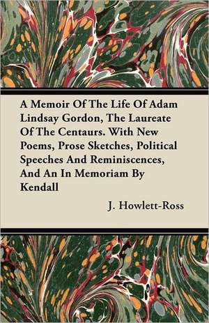 A Memoir Of The Life Of Adam Lindsay Gordon, The Laureate Of The Centaurs. With New Poems, Prose Sketches, Political Speeches And Reminiscences, And An In Memoriam By Kendall de J. Howlett-Ross