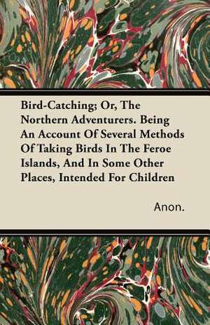 Bird-Catching; Or, the Northern Adventurers. Being an Account of Several Methods of Taking Birds in the Feroe Islands, and in Some Other Places, Inten de Anon