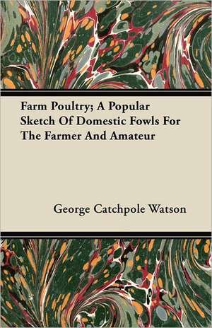 Farm Poultry; A Popular Sketch Of Domestic Fowls For The Farmer And Amateur de George Catchpole Watson