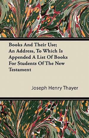 Books And Their Use; An Address, To Which Is Appended A List Of Books For Students Of The New Testament de Joseph Henry Thayer