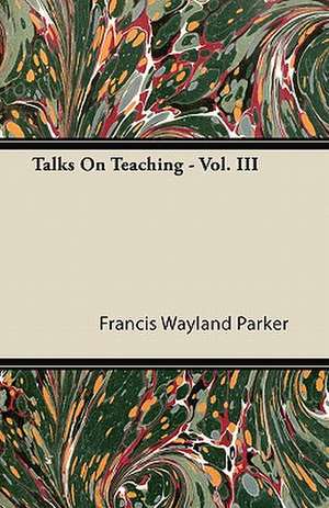 Talks On Teaching - Vol. III de Francis Wayland Parker