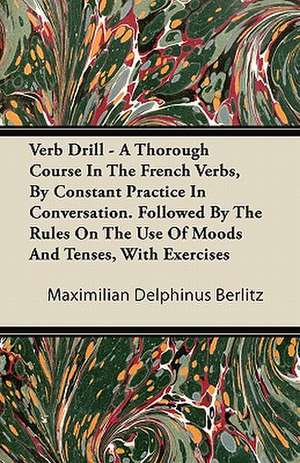 Verb Drill - A Thorough Course In The French Verbs, By Constant Practice In Conversation. Followed By The Rules On The Use Of Moods And Tenses, With Exercises de Maximilian Delphinus Berlitz