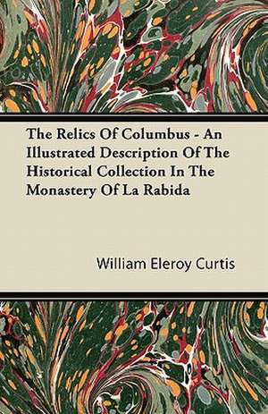 The Relics Of Columbus - An Illustrated Description Of The Historical Collection In The Monastery Of La Rabida de William Eleroy Curtis