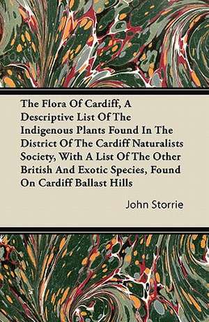 The Flora Of Cardiff, A Descriptive List Of The Indigenous Plants Found In The District Of The Cardiff Naturalists Society, With A List Of The Other British And Exotic Species, Found On Cardiff Ballast Hills de John Storrie