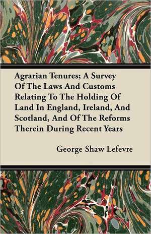 Agrarian Tenures; A Survey Of The Laws And Customs Relating To The Holding Of Land In England, Ireland, And Scotland, And Of The Reforms Therein During Recent Years de George Shaw Lefevre