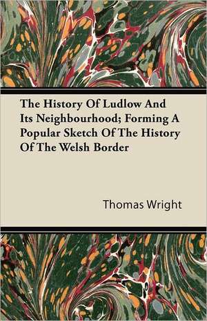 The History of Ludlow and Its Neighbourhood; Forming a Popular Sketch of the History of the Welsh Border de Thomas Wright