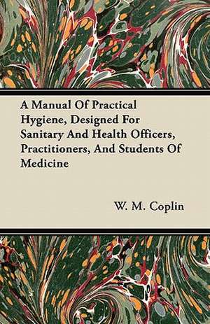 A Manual Of Practical Hygiene, Designed For Sanitary And Health Officers, Practitioners, And Students Of Medicine de W. M. Coplin