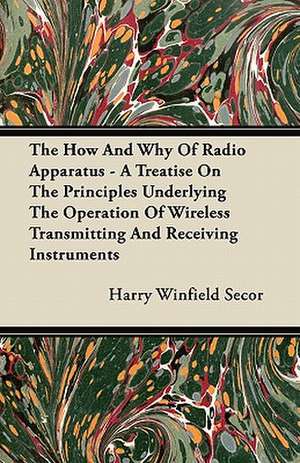 The How And Why Of Radio Apparatus - A Treatise On The Principles Underlying The Operation Of Wireless Transmitting And Receiving Instruments de Harry Winfield Secor