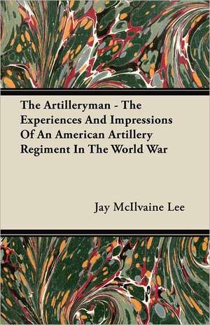 The Artilleryman - The Experiences And Impressions Of An American Artillery Regiment In The World War de Jay McIlvaine Lee