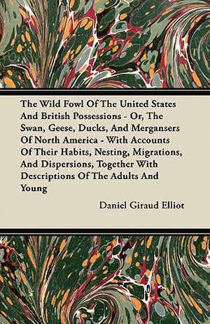 The Wild Fowl Of The United States And British Possessions - Or, The Swan, Geese, Ducks, And Mergansers Of North America - With Accounts Of Their Habits, Nesting, Migrations, And Dispersions, Together With Descriptions Of The Adults And Young de Daniel Giraud Elliot