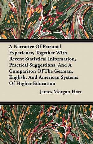 A Narrative Of Personal Experience, Together With Recent Statistical Information, Practical Suggestions, And A Comparison Of The German, English, And American Systems Of Higher Education de James Morgan Hart