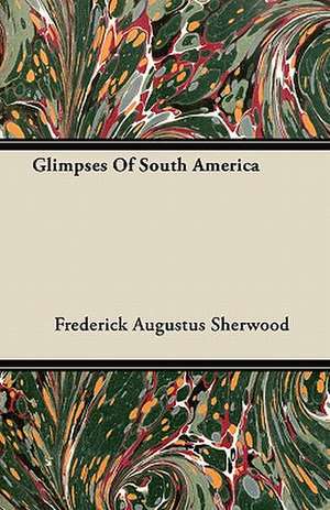 Glimpses Of South America de Frederick Augustus Sherwood