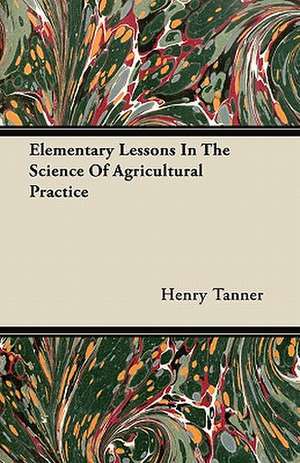 Elementary Lessons In The Science Of Agricultural Practice de Henry Tanner