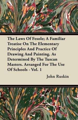 The Laws Of Fesole; A Familiar Treatise On The Elementary Principles And Practice Of Drawing And Painting. As Determined By The Tuscan Masters. Arranged For The Use Of Schools - Vol. 1 de John Ruskin