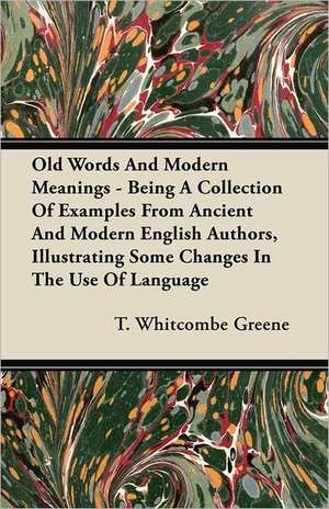 Old Words And Modern Meanings - Being A Collection Of Examples From Ancient And Modern English Authors, Illustrating Some Changes In The Use Of Language de T. Whitcombe Greene