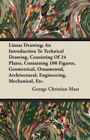 Linear Drawing; An Introduction To Technical Drawing, Consisting Of 24 Plates, Containing 100 Figures, Geometrical, Ornamental, Architectural, Engineering, Mechanical, Etc. de George Christian Mast