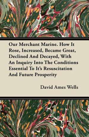 Our Merchant Marine. How It Rose, Increased, Became Great, Declined And Decayed, With An Inquiry Into The Conditions Essential To Its Resuscitation And Future Prosperity de David Ames Wells