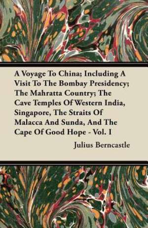 A Voyage To China; Including A Visit To The Bombay Presidency; The Mahratta Country; The Cave Temples Of Western India, Singapore, The Straits Of Malacca And Sunda, And The Cape Of Good Hope - Vol. I de Julius Berncastle