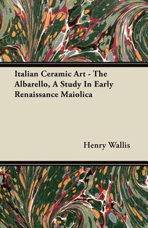 Italian Ceramic Art - The Albarello, A Study In Early Renaissance Maiolica de Henry Wallis