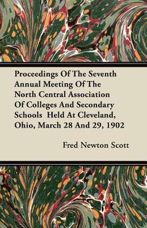 Proceedings Of The Seventh Annual Meeting Of The North Central Association Of Colleges And Secondary Schools Held At Cleveland, Ohio, March 28 And 29, 1902 de Fred Newton Scott